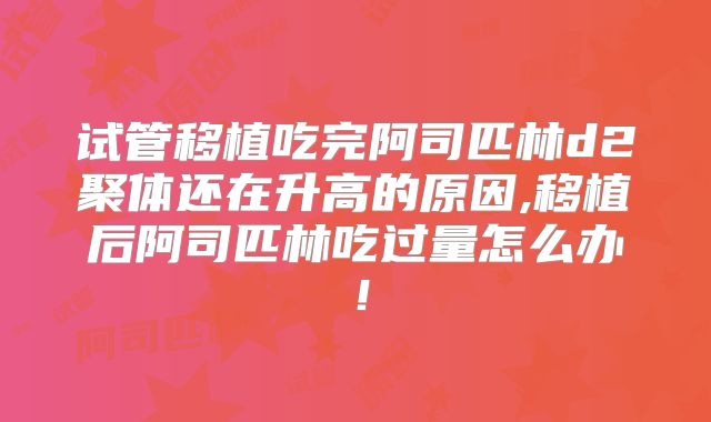试管移植吃完阿司匹林d2聚体还在升高的原因,移植后阿司匹林吃过量怎么办！