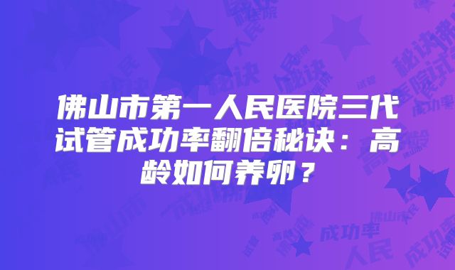 佛山市第一人民医院三代试管成功率翻倍秘诀：高龄如何养卵？