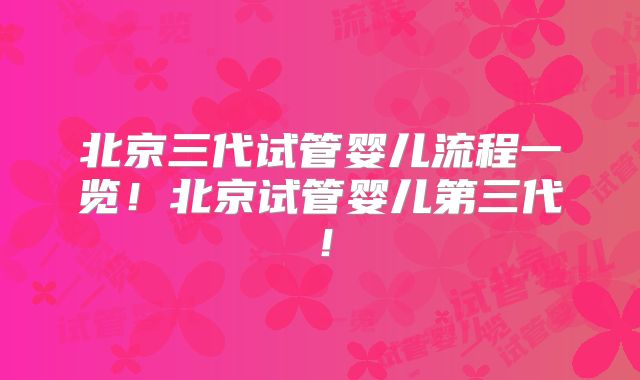 北京三代试管婴儿流程一览！北京试管婴儿第三代！