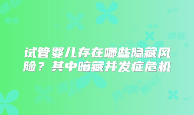 试管婴儿存在哪些隐藏风险？其中暗藏并发症危机