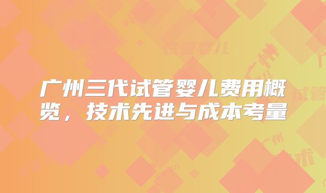广州三代试管婴儿费用概览,技术先进与成本考量