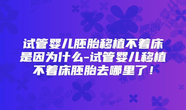 试管婴儿胚胎移植不着床是因为什么-试管婴儿移植不着床胚胎去哪里了！
