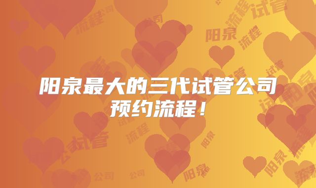 阳泉最大的三代试管公司预约流程！