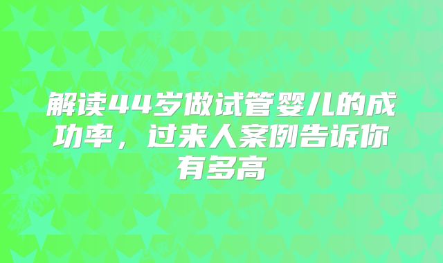 解读44岁做试管婴儿的成功率，过来人案例告诉你有多高