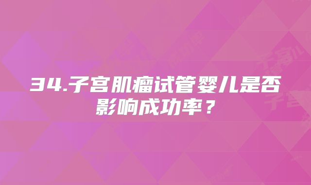 34.子宫肌瘤试管婴儿是否影响成功率？