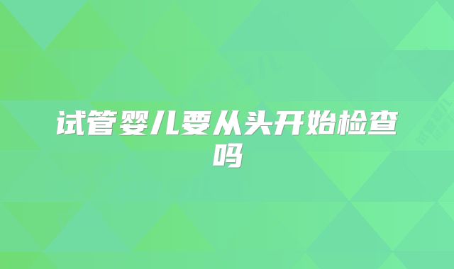 试管婴儿要从头开始检查吗