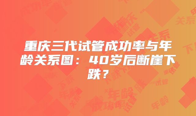 重庆三代试管成功率与年龄关系图：40岁后断崖下跌？