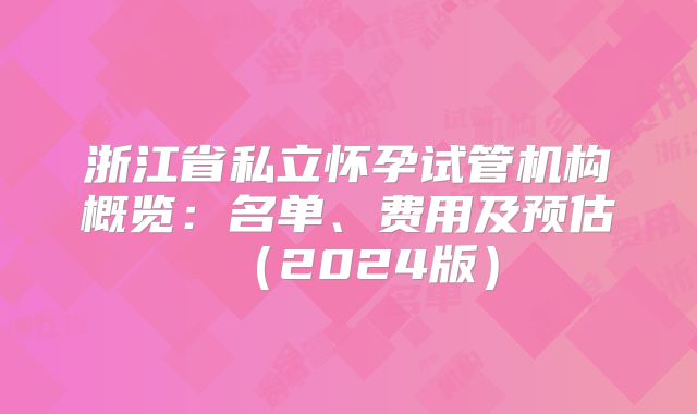 浙江省私立怀孕试管机构概览：名单、费用及预估（2024版）