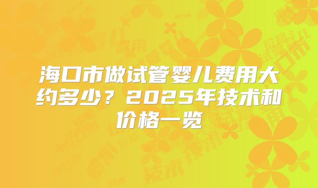 海口市做试管婴儿费用大约多少?2025年技术和价格一览