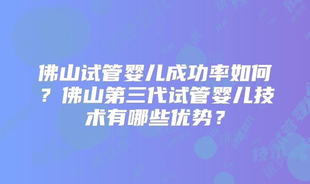 佛山试管婴儿成功率如何？佛山第三代试管婴儿技术有哪些优势？