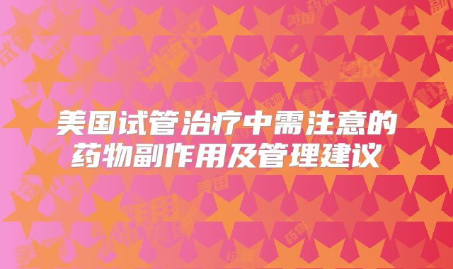 美国试管治疗中需注意的药物副作用及管理建议