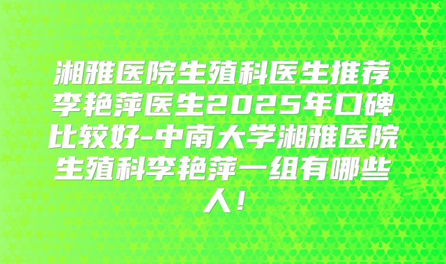 湘雅医院生殖科医生推荐李艳萍医生2025年口碑比较好-中南大学湘雅医院生殖科李艳萍一组有哪些人！
