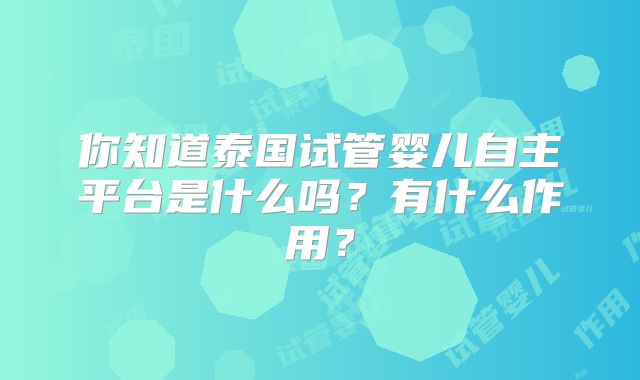 你知道泰国试管婴儿自主平台是什么吗？有什么作用？