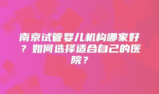 南京试管婴儿机构哪家好？如何选择适合自己的医院？