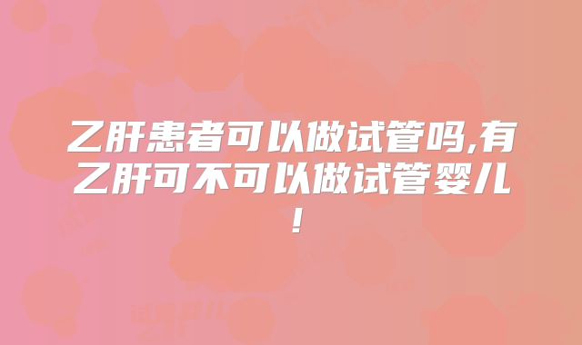 乙肝患者可以做试管吗,有乙肝可不可以做试管婴儿!