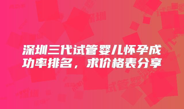 深圳三代试管婴儿怀孕成功率排名，求价格表分享