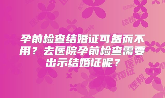 孕前检查结婚证可备而不用？去医院孕前检查需要出示结婚证呢？