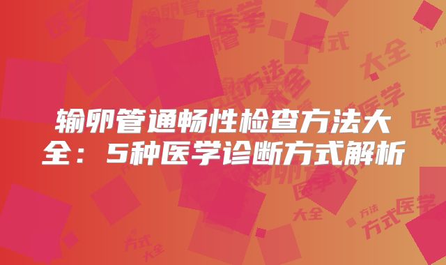 输卵管通畅性检查方法大全：5种医学诊断方式解析