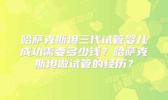 哈萨克斯坦三代试管婴儿成功需要多少钱？哈萨克斯坦做试管的经历？