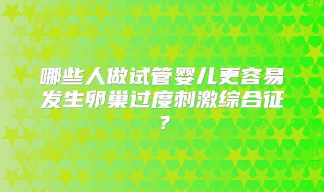 哪些人做试管婴儿更容易发生卵巢过度刺激综合征？