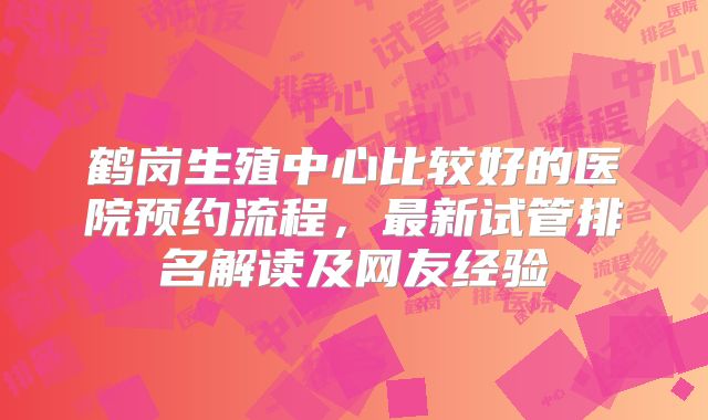 鹤岗生殖中心比较好的医院预约流程，最新试管排名解读及网友经验