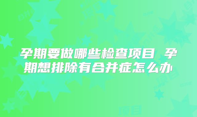 孕期要做哪些检查项目 孕期想排除有合并症怎么办