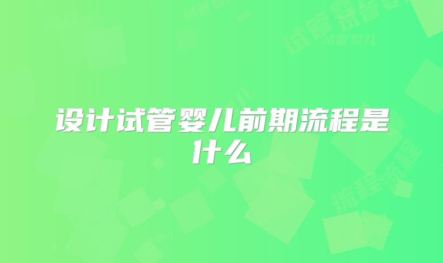 设计试管婴儿前期流程是什么