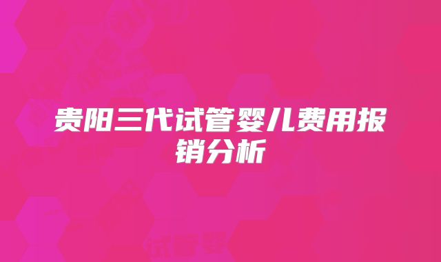 贵阳三代试管婴儿费用报销分析