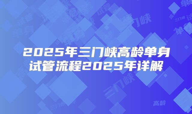 2025年三门峡高龄单身试管流程2025年详解