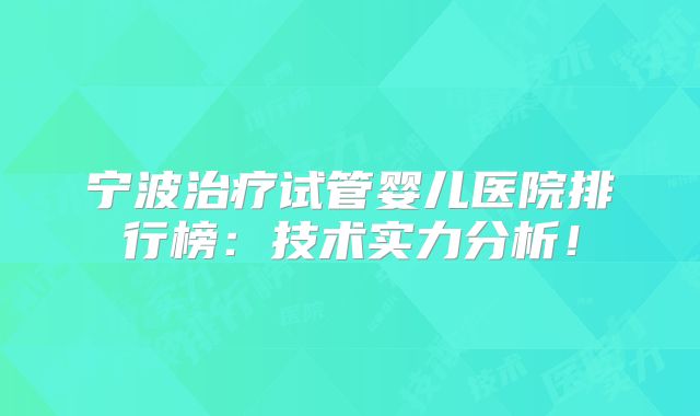 宁波治疗试管婴儿医院排行榜：技术实力分析！