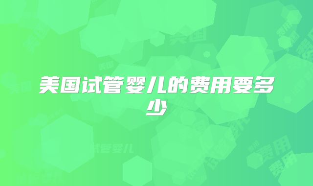 美国试管婴儿的费用要多少