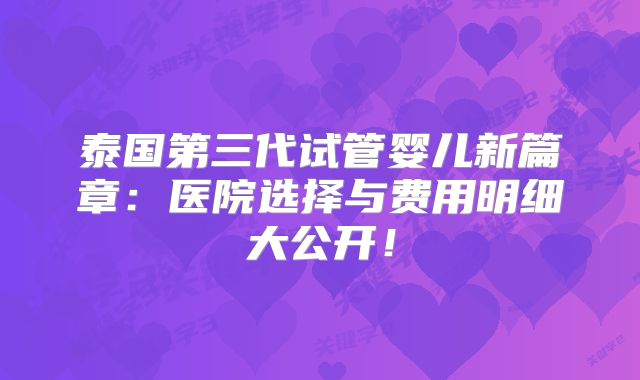 泰国第三代试管婴儿新篇章：医院选择与费用明细大公开！