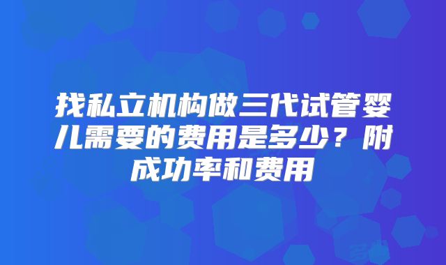 找私立机构做三代试管婴儿需要的费用是多少？附成功率和费用