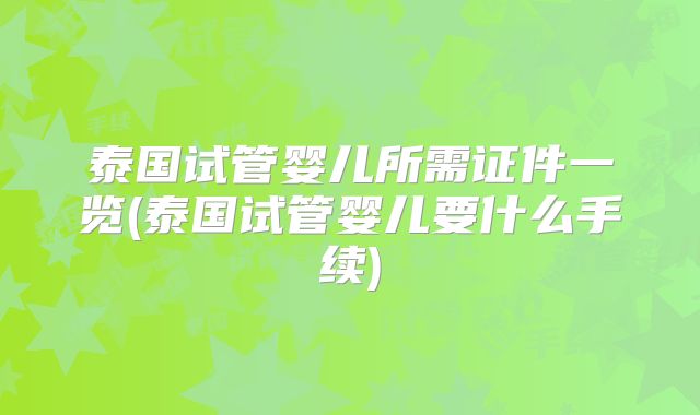 泰国试管婴儿所需证件一览(泰国试管婴儿要什么手续)