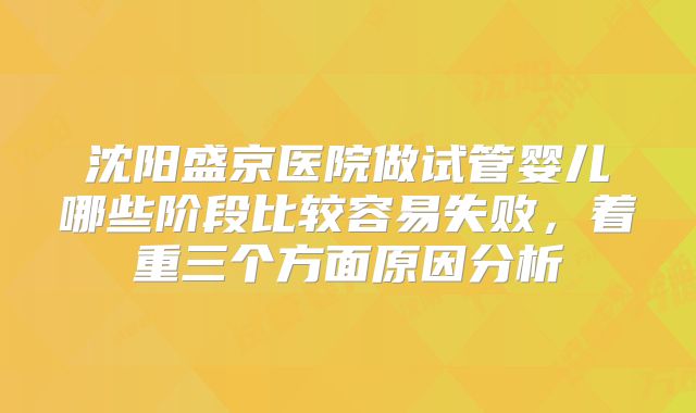 沈阳盛京医院做试管婴儿哪些阶段比较容易失败，着重三个方面原因分析