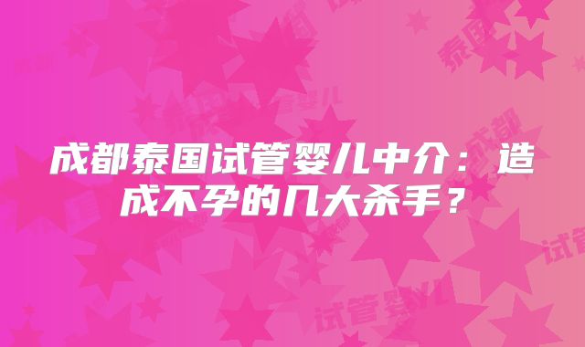 成都泰国试管婴儿中介：造成不孕的几大杀手？