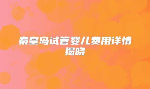 秦皇岛试管婴儿费用详情揭晓