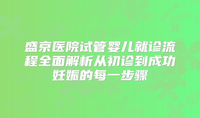 盛京医院试管婴儿就诊流程全面解析从初诊到成功妊娠的每一步骤