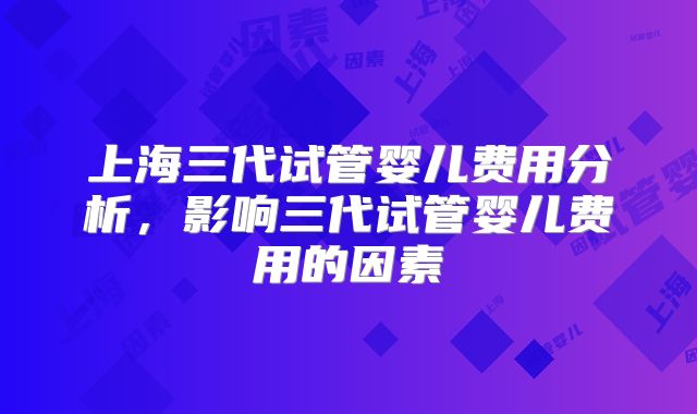上海三代试管婴儿费用分析，影响三代试管婴儿费用的因素