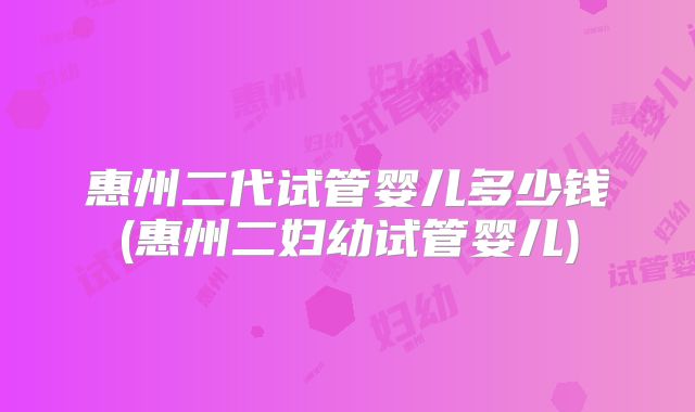 惠州二代试管婴儿多少钱(惠州二妇幼试管婴儿)