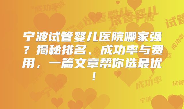 宁波试管婴儿医院哪家强？揭秘排名、成功率与费用，一篇文章帮你选最优！