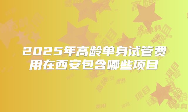2025年高龄单身试管费用在西安包含哪些项目