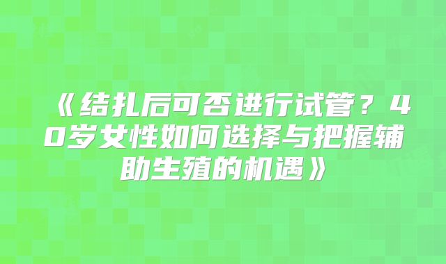《结扎后可否进行试管？40岁女性如何选择与把握辅助生殖的机遇》