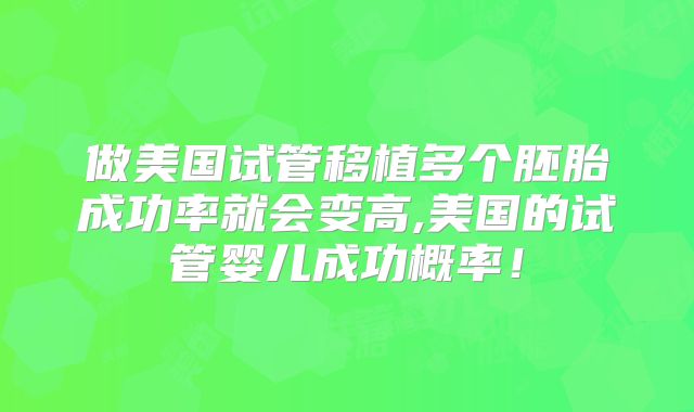做美国试管移植多个胚胎成功率就会变高,美国的试管婴儿成功概率！