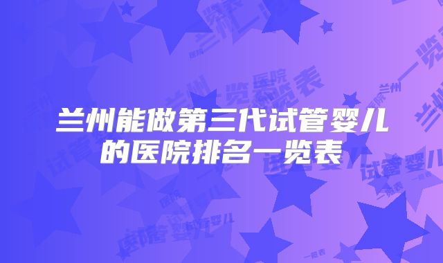兰州能做第三代试管婴儿的医院排名一览表