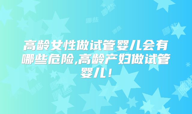高龄女性做试管婴儿会有哪些危险,高龄产妇做试管婴儿！