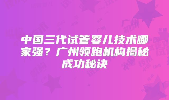 中国三代试管婴儿技术哪家强?广州领跑机构揭秘成功秘诀