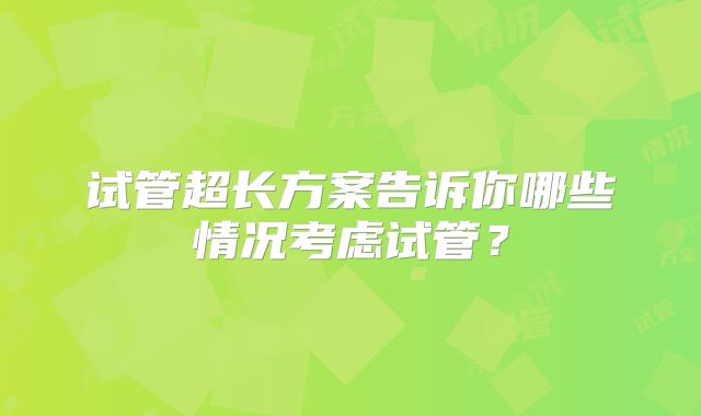 试管超长方案告诉你哪些情况考虑试管？