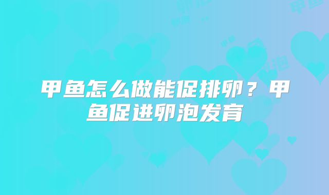甲鱼怎么做能促排卵?甲鱼促进卵泡发育