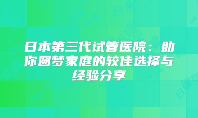日本第三代试管医院：助你圆梦家庭的较佳选择与经验分享